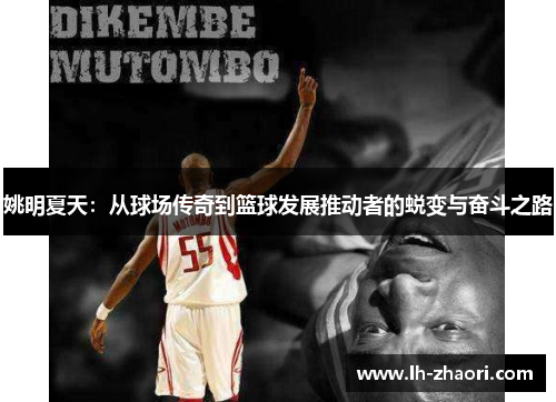 姚明夏天：从球场传奇到篮球发展推动者的蜕变与奋斗之路