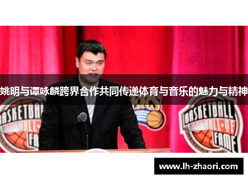 姚明与谭咏麟跨界合作共同传递体育与音乐的魅力与精神