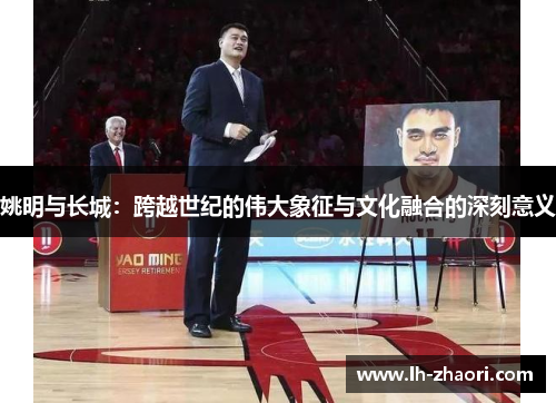 姚明与长城：跨越世纪的伟大象征与文化融合的深刻意义