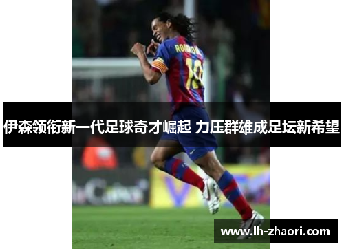 伊森领衔新一代足球奇才崛起 力压群雄成足坛新希望