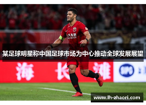某足球明星称中国足球市场为中心推动全球发展展望