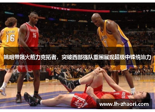 姚明带领火箭力克拓者，突破西部强队重围展现超级中锋统治力