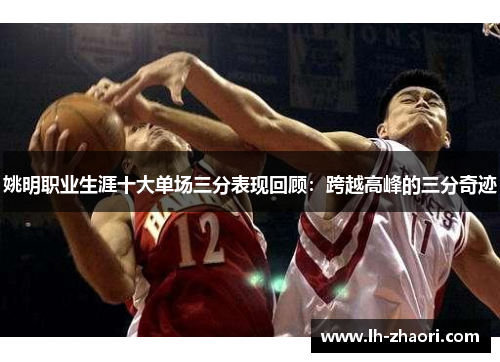 姚明职业生涯十大单场三分表现回顾：跨越高峰的三分奇迹