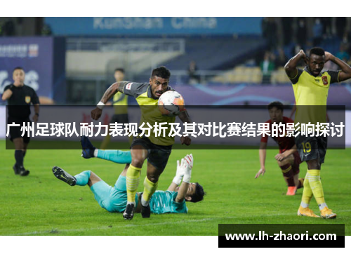 广州足球队耐力表现分析及其对比赛结果的影响探讨