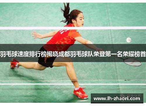 羽毛球速度排行榜揭晓成都羽毛球队荣登第一名荣耀榜首
