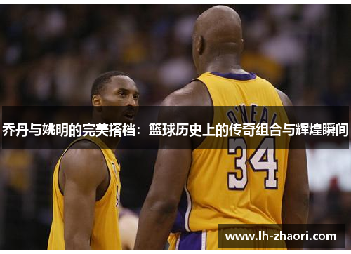 乔丹与姚明的完美搭档：篮球历史上的传奇组合与辉煌瞬间
