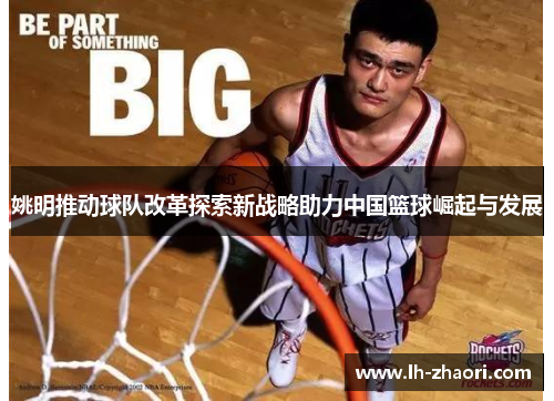 姚明推动球队改革探索新战略助力中国篮球崛起与发展