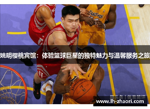 姚明樱桃宾馆：体验篮球巨星的独特魅力与温馨服务之旅