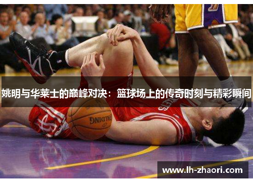 姚明与华莱士的巅峰对决：篮球场上的传奇时刻与精彩瞬间