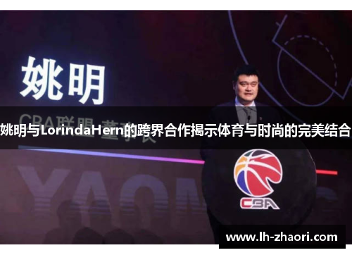 姚明与LorindaHern的跨界合作揭示体育与时尚的完美结合