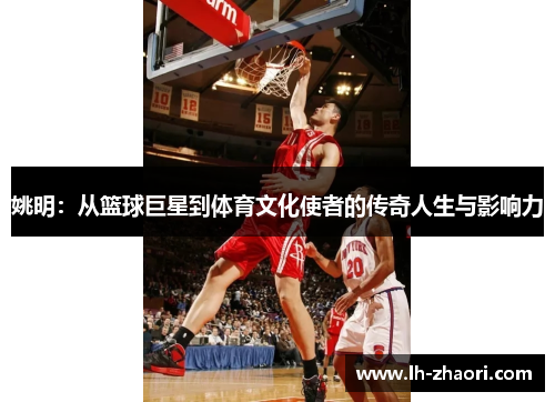 姚明：从篮球巨星到体育文化使者的传奇人生与影响力