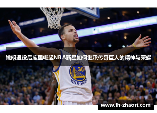 姚明退役后库里崛起NBA新星如何继承传奇巨人的精神与荣耀