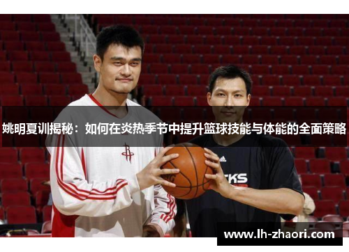 姚明夏训揭秘：如何在炎热季节中提升篮球技能与体能的全面策略