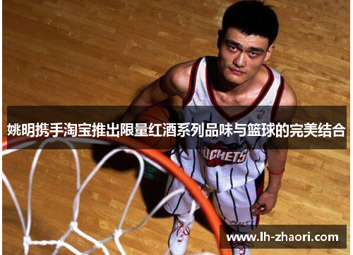 姚明携手淘宝推出限量红酒系列品味与篮球的完美结合