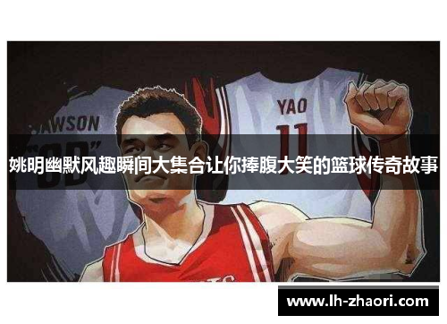 姚明幽默风趣瞬间大集合让你捧腹大笑的篮球传奇故事