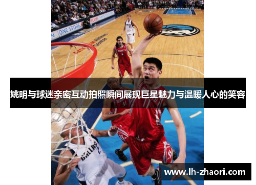姚明与球迷亲密互动拍照瞬间展现巨星魅力与温暖人心的笑容