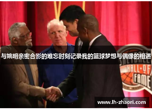 与姚明亲密合影的难忘时刻记录我的篮球梦想与偶像的相遇