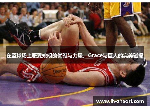 在篮球场上感受姚明的优雅与力量，Grace与巨人的完美碰撞