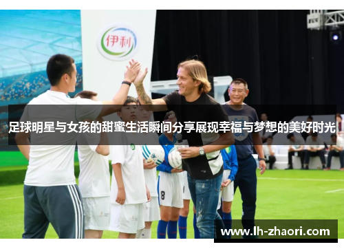 足球明星与女孩的甜蜜生活瞬间分享展现幸福与梦想的美好时光