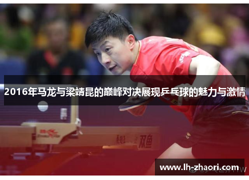 2016年马龙与梁靖昆的巅峰对决展现乒乓球的魅力与激情
