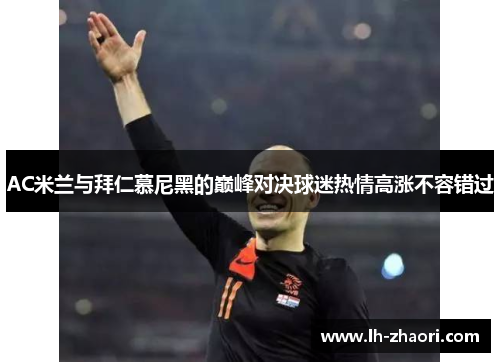 AC米兰与拜仁慕尼黑的巅峰对决球迷热情高涨不容错过