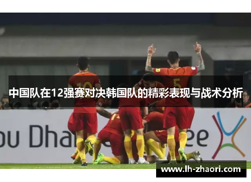 中国队在12强赛对决韩国队的精彩表现与战术分析