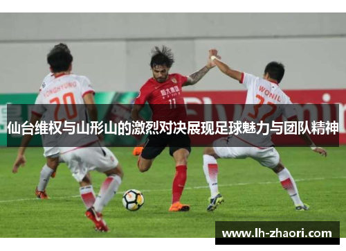 仙台维权与山形山的激烈对决展现足球魅力与团队精神