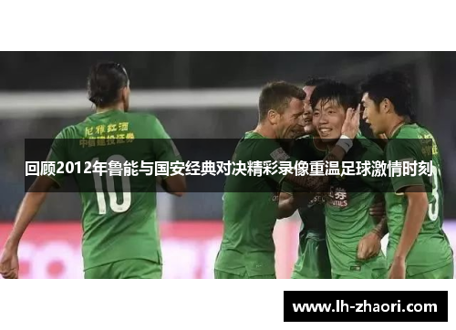 回顾2012年鲁能与国安经典对决精彩录像重温足球激情时刻