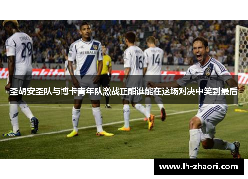 圣胡安圣队与博卡青年队激战正酣谁能在这场对决中笑到最后