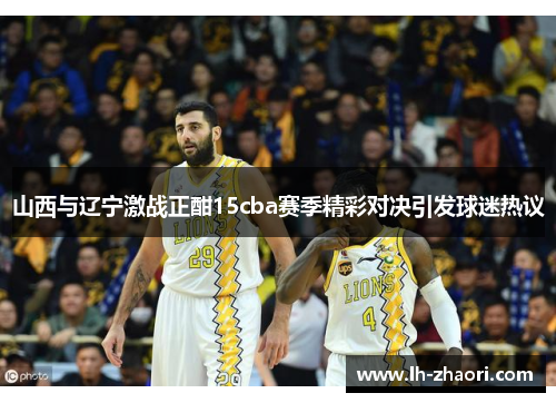 山西与辽宁激战正酣15cba赛季精彩对决引发球迷热议