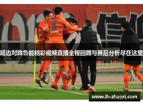延边对阵鲁能精彩视频直播全程回顾与赛后分析尽在这里