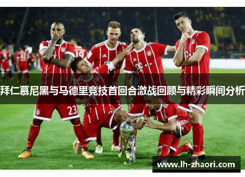 拜仁慕尼黑与马德里竞技首回合激战回顾与精彩瞬间分析