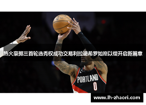 热火豪掷三首轮选秀权成功交易利拉德希罗如愿以偿开启新篇章