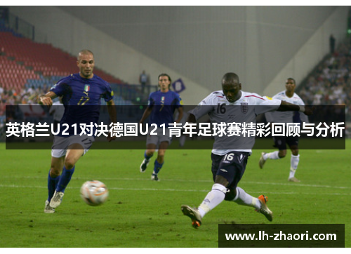 英格兰U21对决德国U21青年足球赛精彩回顾与分析