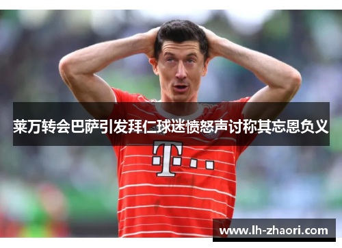 莱万转会巴萨引发拜仁球迷愤怒声讨称其忘恩负义